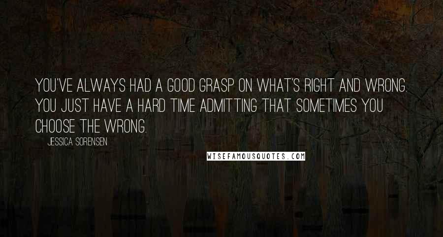 Jessica Sorensen Quotes: You've always had a good grasp on what's right and wrong. You just have a hard time admitting that sometimes you choose the wrong.
