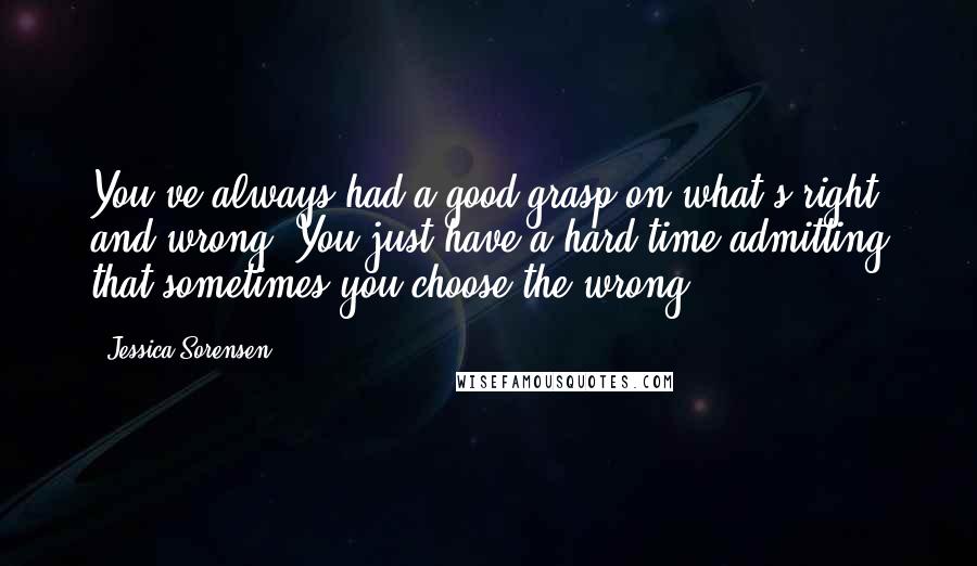 Jessica Sorensen Quotes: You've always had a good grasp on what's right and wrong. You just have a hard time admitting that sometimes you choose the wrong.