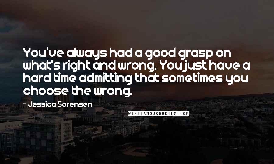 Jessica Sorensen Quotes: You've always had a good grasp on what's right and wrong. You just have a hard time admitting that sometimes you choose the wrong.