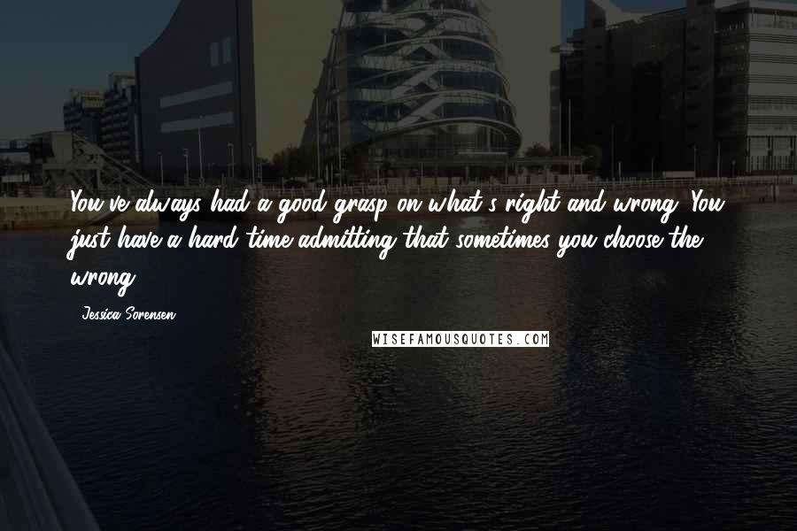 Jessica Sorensen Quotes: You've always had a good grasp on what's right and wrong. You just have a hard time admitting that sometimes you choose the wrong.