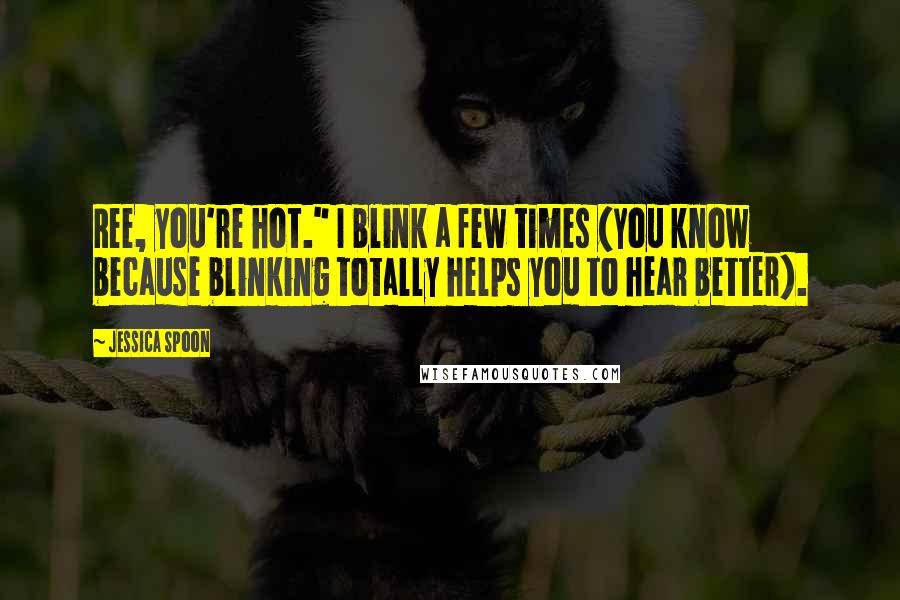 Jessica Spoon Quotes: Ree, you're hot." I blink a few times (you know because blinking totally helps you to hear better).