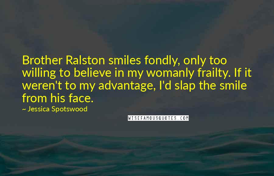 Jessica Spotswood Quotes: Brother Ralston smiles fondly, only too willing to believe in my womanly frailty. If it weren't to my advantage, I'd slap the smile from his face.