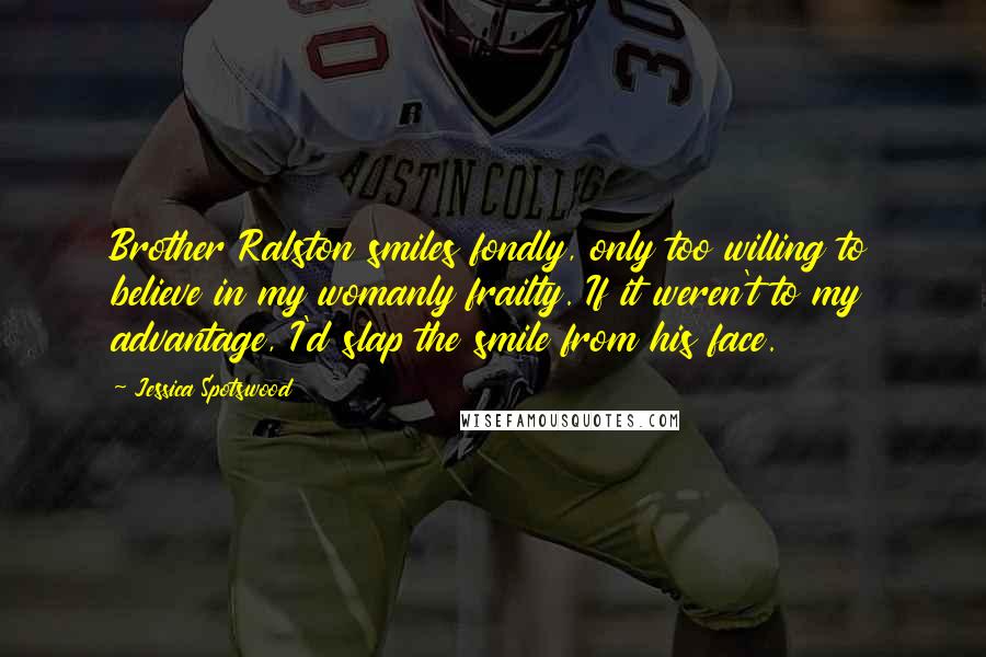 Jessica Spotswood Quotes: Brother Ralston smiles fondly, only too willing to believe in my womanly frailty. If it weren't to my advantage, I'd slap the smile from his face.