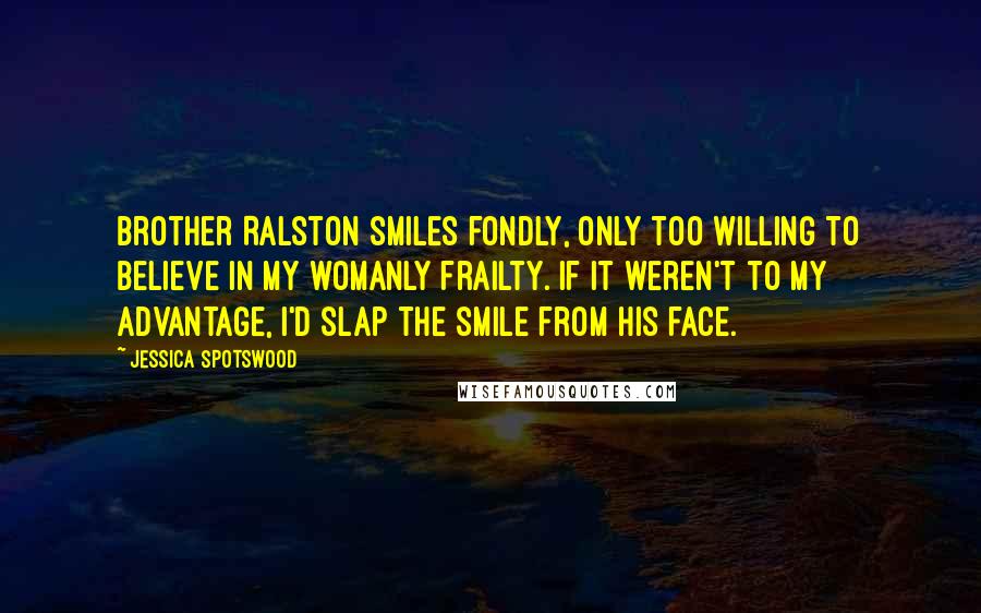 Jessica Spotswood Quotes: Brother Ralston smiles fondly, only too willing to believe in my womanly frailty. If it weren't to my advantage, I'd slap the smile from his face.