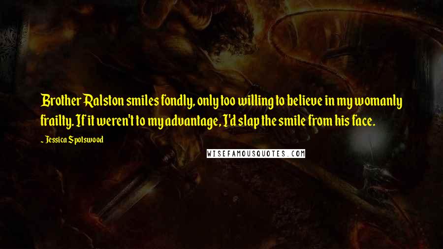 Jessica Spotswood Quotes: Brother Ralston smiles fondly, only too willing to believe in my womanly frailty. If it weren't to my advantage, I'd slap the smile from his face.