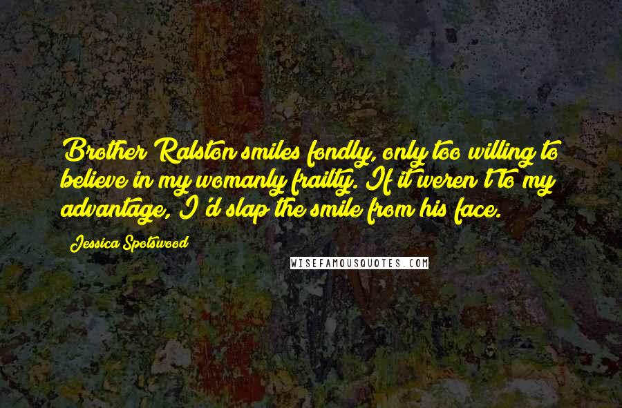 Jessica Spotswood Quotes: Brother Ralston smiles fondly, only too willing to believe in my womanly frailty. If it weren't to my advantage, I'd slap the smile from his face.