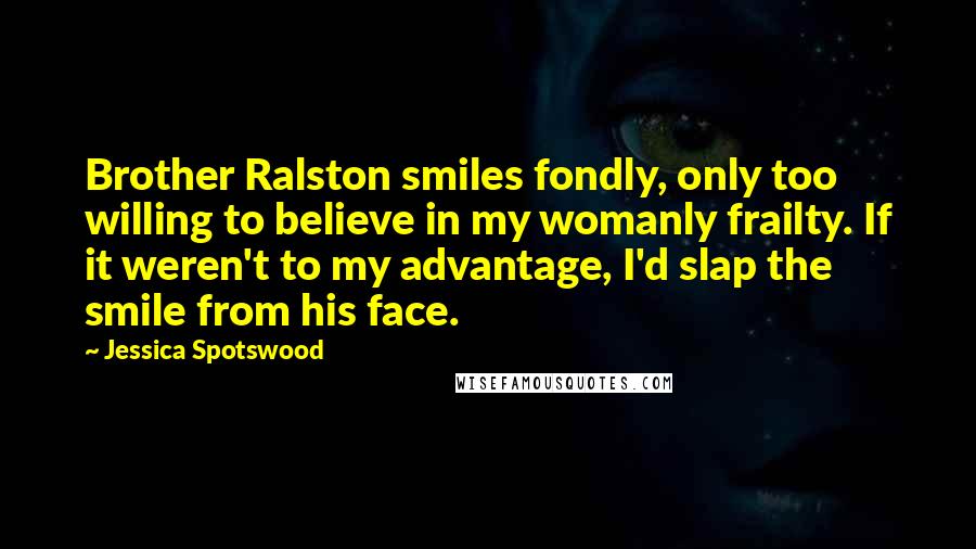 Jessica Spotswood Quotes: Brother Ralston smiles fondly, only too willing to believe in my womanly frailty. If it weren't to my advantage, I'd slap the smile from his face.