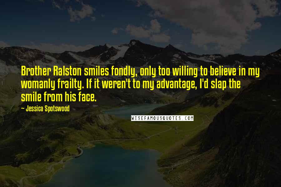 Jessica Spotswood Quotes: Brother Ralston smiles fondly, only too willing to believe in my womanly frailty. If it weren't to my advantage, I'd slap the smile from his face.