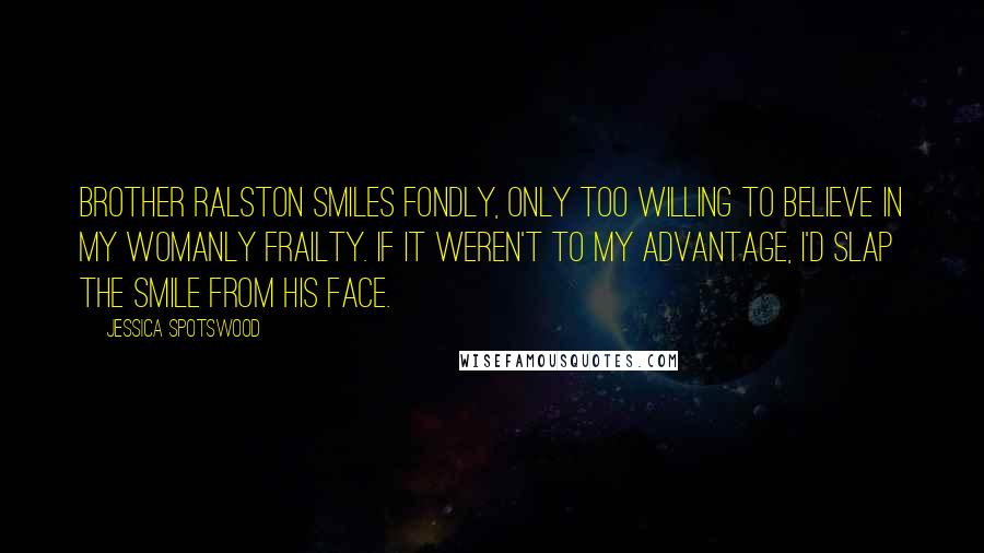 Jessica Spotswood Quotes: Brother Ralston smiles fondly, only too willing to believe in my womanly frailty. If it weren't to my advantage, I'd slap the smile from his face.