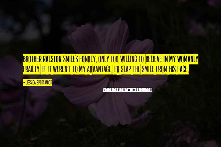 Jessica Spotswood Quotes: Brother Ralston smiles fondly, only too willing to believe in my womanly frailty. If it weren't to my advantage, I'd slap the smile from his face.