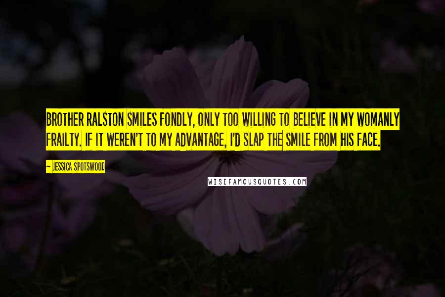 Jessica Spotswood Quotes: Brother Ralston smiles fondly, only too willing to believe in my womanly frailty. If it weren't to my advantage, I'd slap the smile from his face.