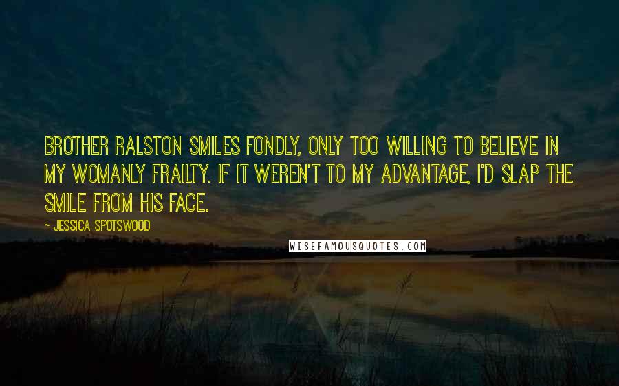 Jessica Spotswood Quotes: Brother Ralston smiles fondly, only too willing to believe in my womanly frailty. If it weren't to my advantage, I'd slap the smile from his face.