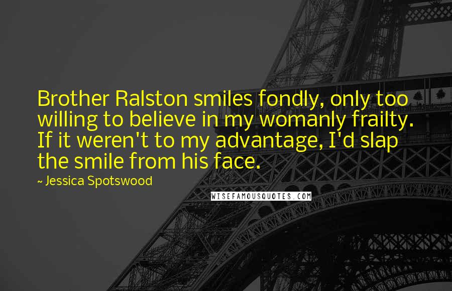 Jessica Spotswood Quotes: Brother Ralston smiles fondly, only too willing to believe in my womanly frailty. If it weren't to my advantage, I'd slap the smile from his face.