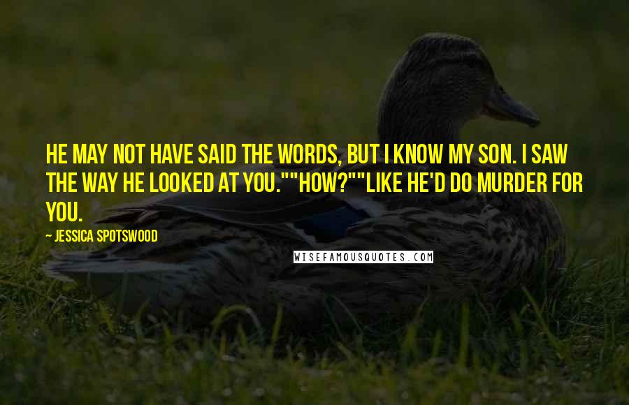 Jessica Spotswood Quotes: He may not have said the words, but I know my son. I saw the way he looked at you.""How?""Like he'd do murder for you.