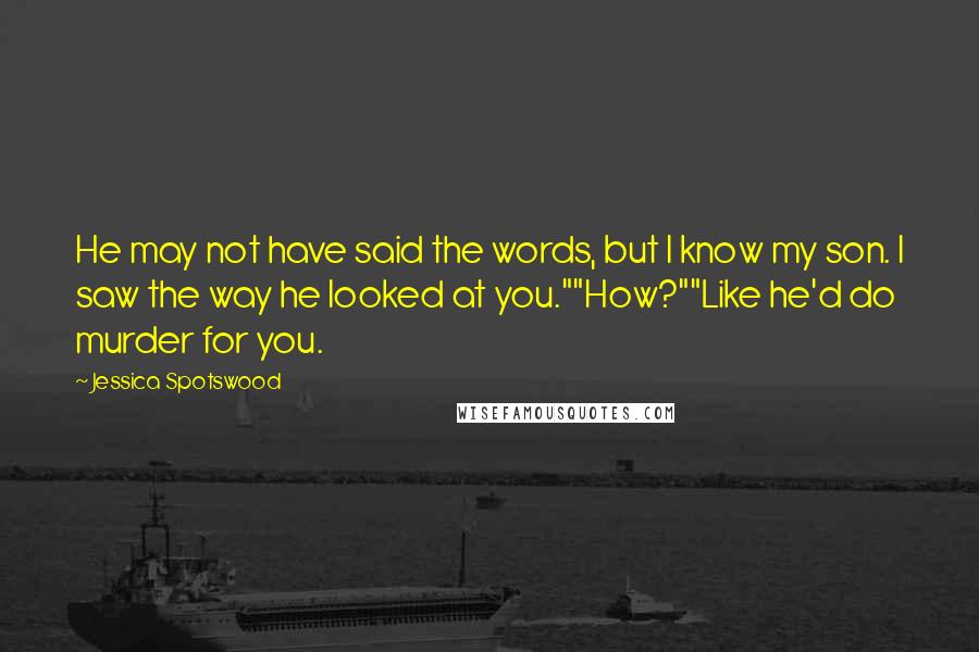 Jessica Spotswood Quotes: He may not have said the words, but I know my son. I saw the way he looked at you.""How?""Like he'd do murder for you.