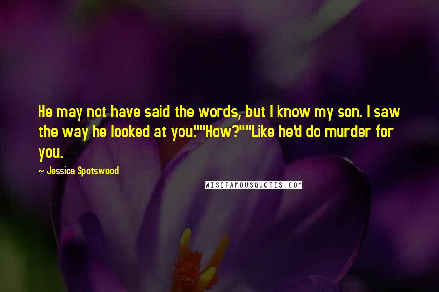 Jessica Spotswood Quotes: He may not have said the words, but I know my son. I saw the way he looked at you.""How?""Like he'd do murder for you.