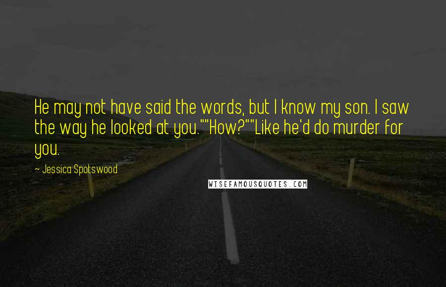 Jessica Spotswood Quotes: He may not have said the words, but I know my son. I saw the way he looked at you.""How?""Like he'd do murder for you.