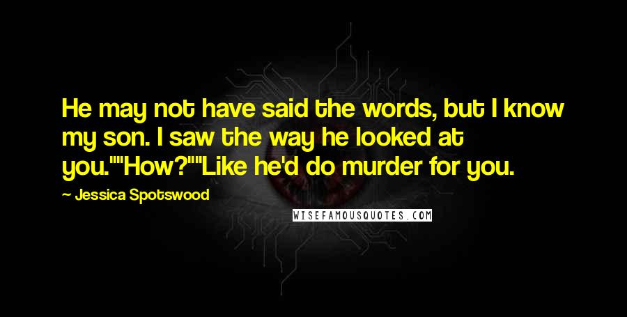 Jessica Spotswood Quotes: He may not have said the words, but I know my son. I saw the way he looked at you.""How?""Like he'd do murder for you.