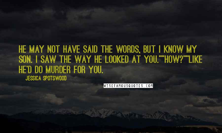 Jessica Spotswood Quotes: He may not have said the words, but I know my son. I saw the way he looked at you.""How?""Like he'd do murder for you.