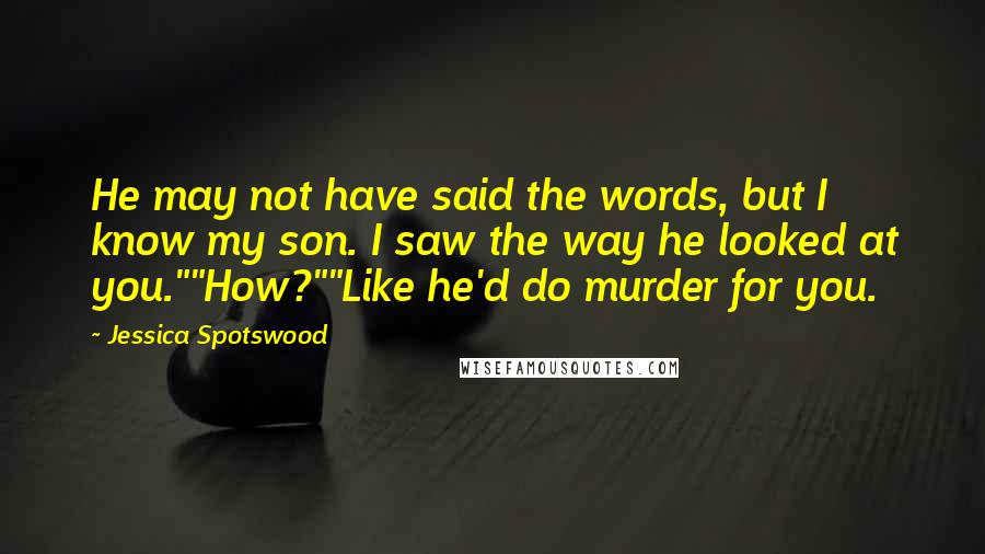 Jessica Spotswood Quotes: He may not have said the words, but I know my son. I saw the way he looked at you.""How?""Like he'd do murder for you.