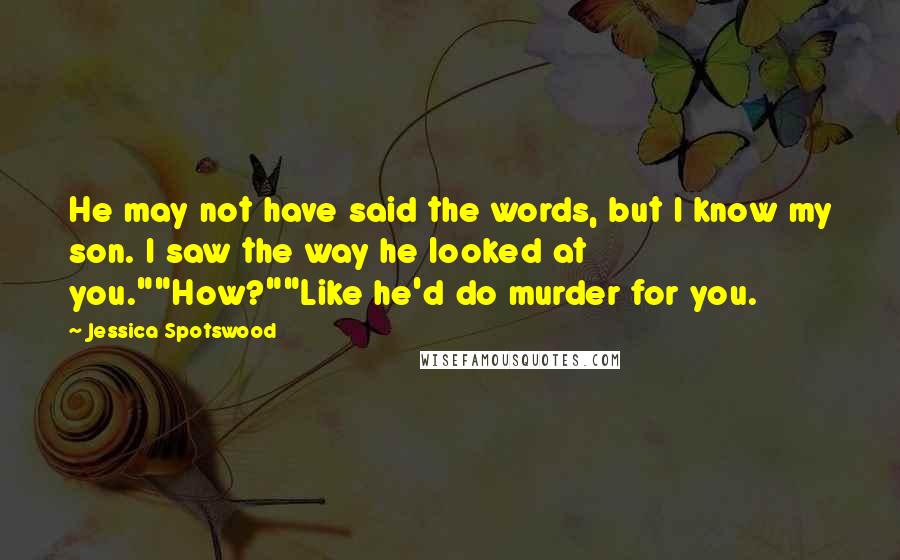 Jessica Spotswood Quotes: He may not have said the words, but I know my son. I saw the way he looked at you.""How?""Like he'd do murder for you.