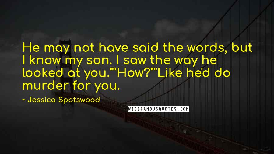 Jessica Spotswood Quotes: He may not have said the words, but I know my son. I saw the way he looked at you.""How?""Like he'd do murder for you.