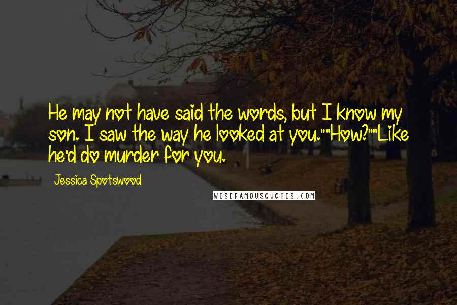 Jessica Spotswood Quotes: He may not have said the words, but I know my son. I saw the way he looked at you.""How?""Like he'd do murder for you.