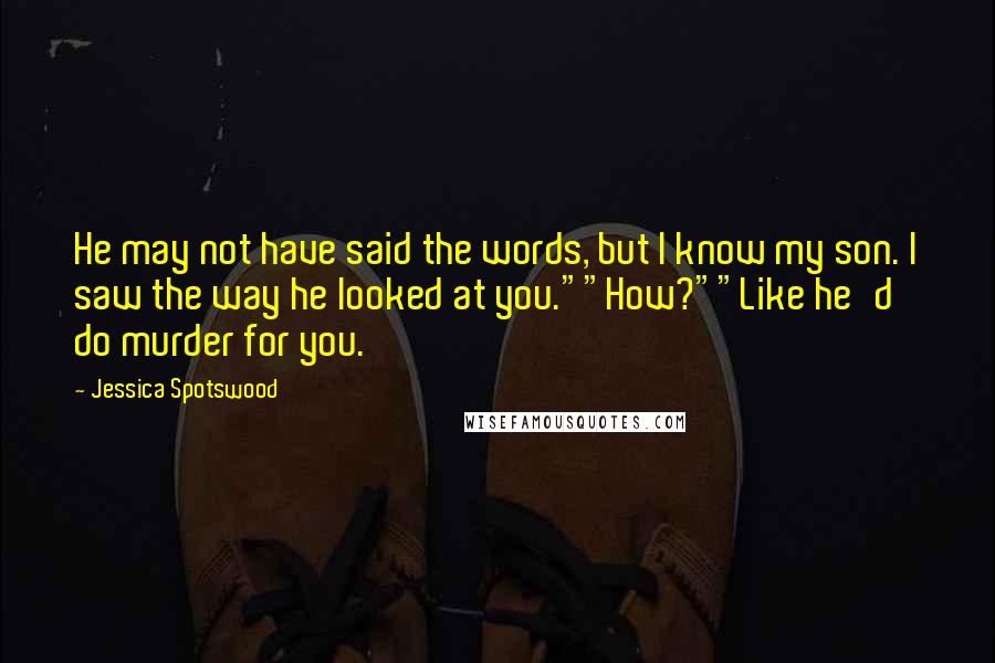 Jessica Spotswood Quotes: He may not have said the words, but I know my son. I saw the way he looked at you.""How?""Like he'd do murder for you.