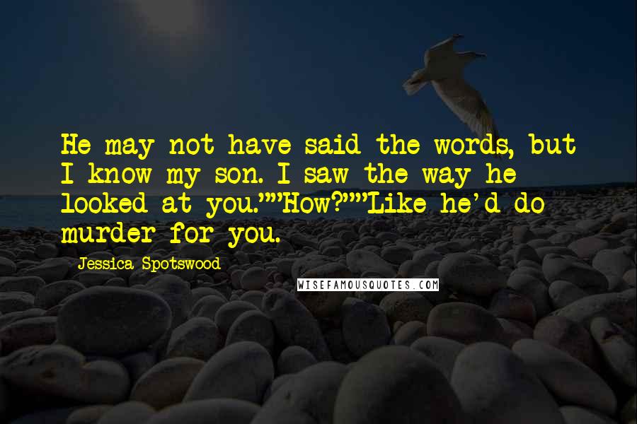 Jessica Spotswood Quotes: He may not have said the words, but I know my son. I saw the way he looked at you.""How?""Like he'd do murder for you.