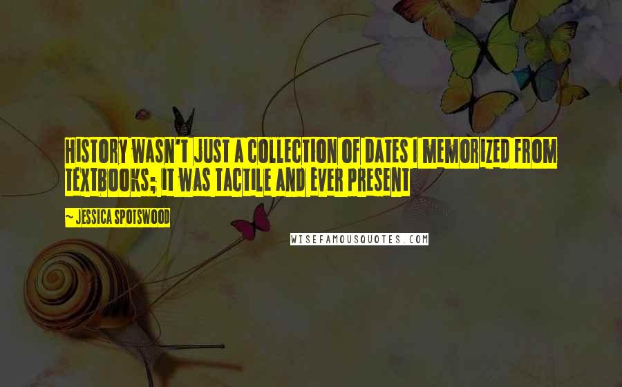 Jessica Spotswood Quotes: History wasn't just a collection of dates I memorized from textbooks; it was tactile and ever present