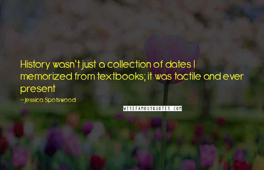 Jessica Spotswood Quotes: History wasn't just a collection of dates I memorized from textbooks; it was tactile and ever present