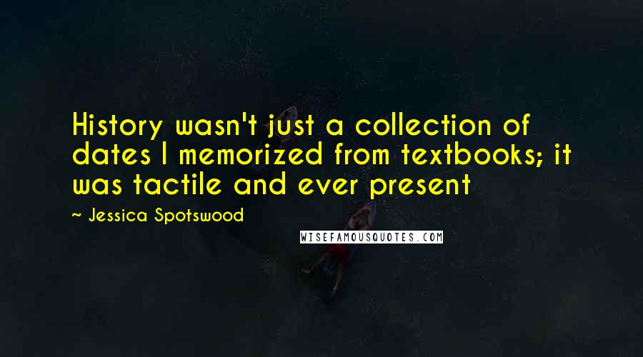 Jessica Spotswood Quotes: History wasn't just a collection of dates I memorized from textbooks; it was tactile and ever present