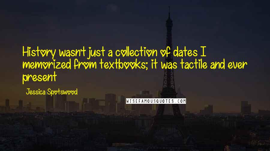 Jessica Spotswood Quotes: History wasn't just a collection of dates I memorized from textbooks; it was tactile and ever present