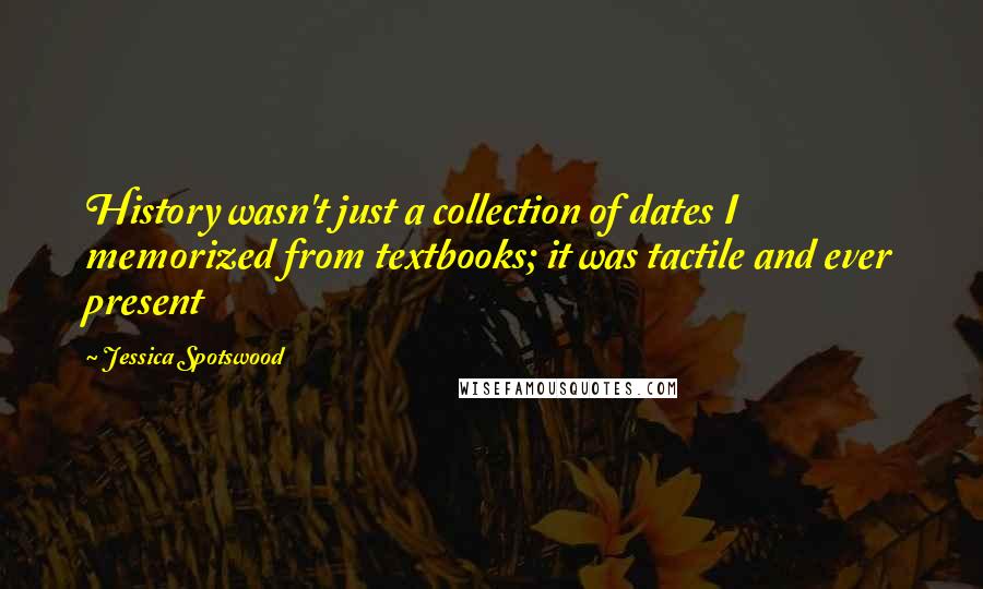 Jessica Spotswood Quotes: History wasn't just a collection of dates I memorized from textbooks; it was tactile and ever present