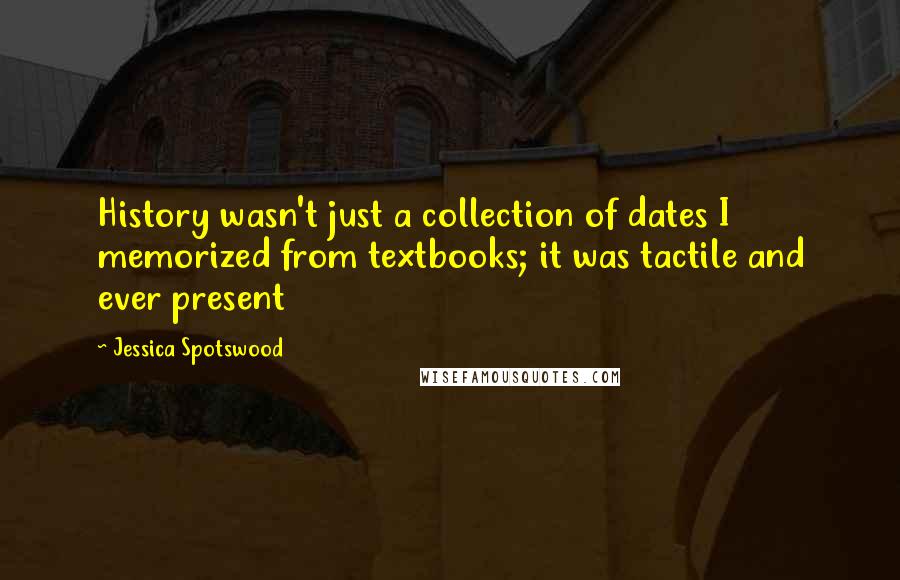 Jessica Spotswood Quotes: History wasn't just a collection of dates I memorized from textbooks; it was tactile and ever present