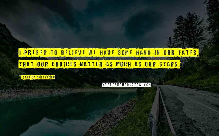 Jessica Spotswood Quotes: I prefer to believe we have some hand in our fates, that our choices matter as much as our stars.