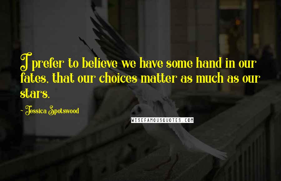 Jessica Spotswood Quotes: I prefer to believe we have some hand in our fates, that our choices matter as much as our stars.