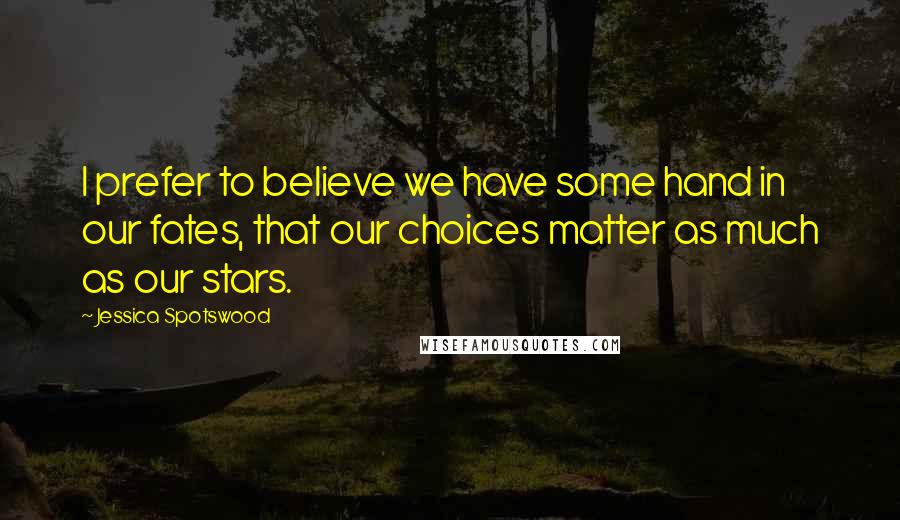 Jessica Spotswood Quotes: I prefer to believe we have some hand in our fates, that our choices matter as much as our stars.