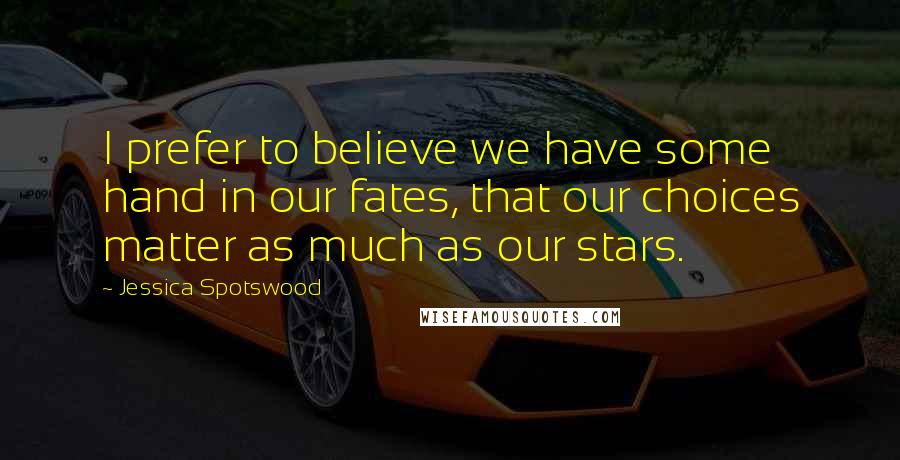 Jessica Spotswood Quotes: I prefer to believe we have some hand in our fates, that our choices matter as much as our stars.