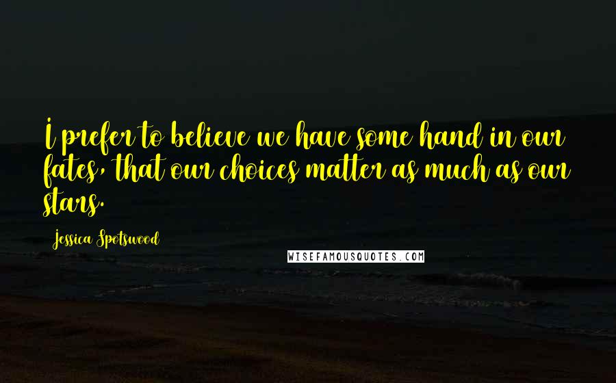 Jessica Spotswood Quotes: I prefer to believe we have some hand in our fates, that our choices matter as much as our stars.