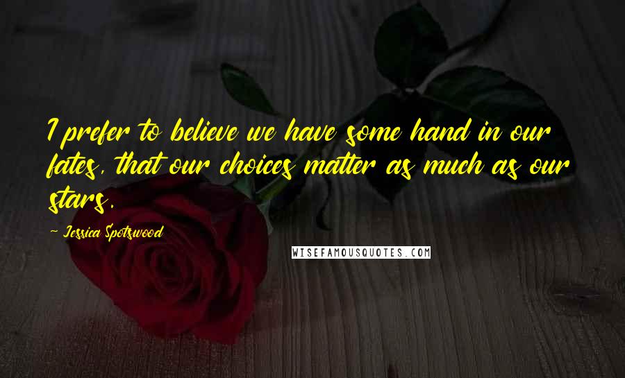 Jessica Spotswood Quotes: I prefer to believe we have some hand in our fates, that our choices matter as much as our stars.