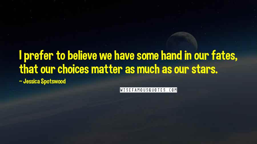 Jessica Spotswood Quotes: I prefer to believe we have some hand in our fates, that our choices matter as much as our stars.