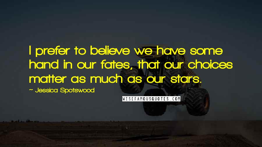 Jessica Spotswood Quotes: I prefer to believe we have some hand in our fates, that our choices matter as much as our stars.