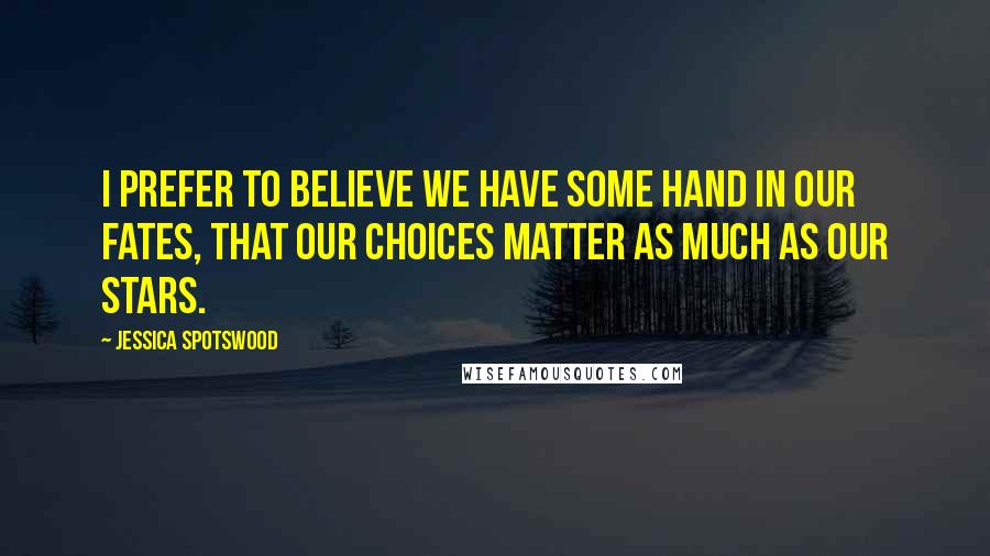 Jessica Spotswood Quotes: I prefer to believe we have some hand in our fates, that our choices matter as much as our stars.