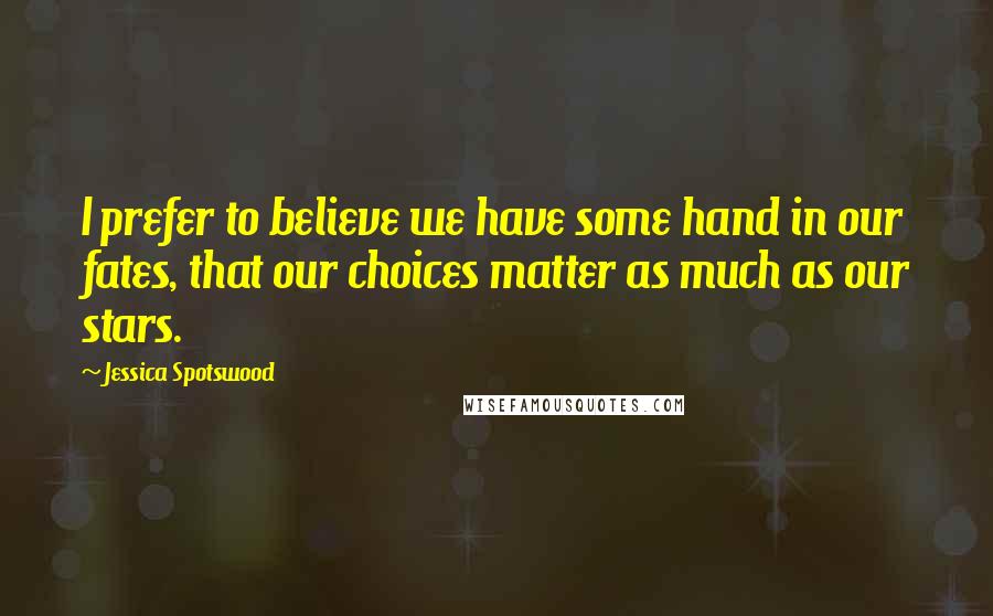 Jessica Spotswood Quotes: I prefer to believe we have some hand in our fates, that our choices matter as much as our stars.