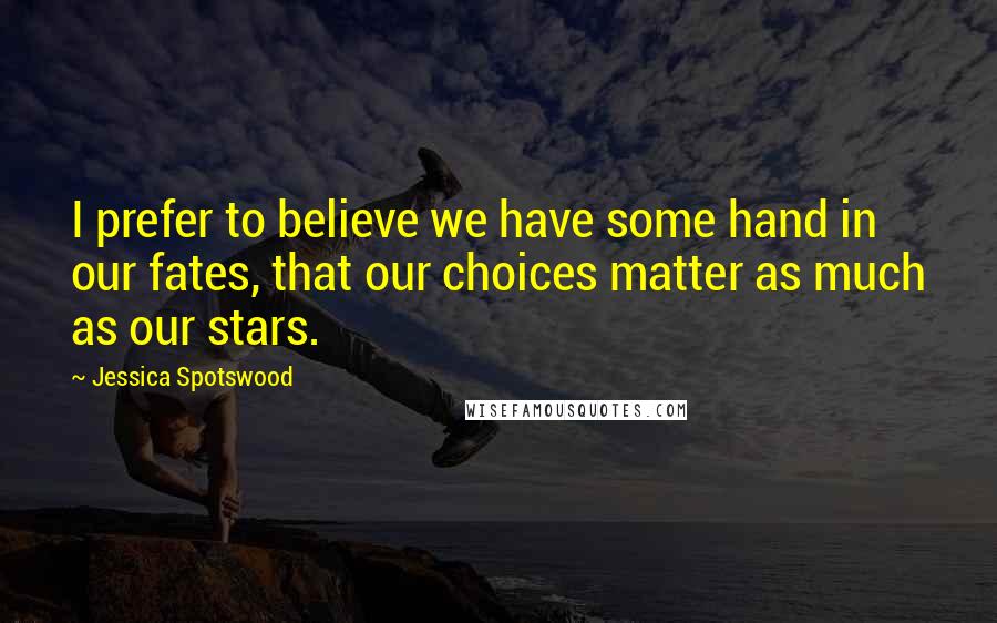 Jessica Spotswood Quotes: I prefer to believe we have some hand in our fates, that our choices matter as much as our stars.