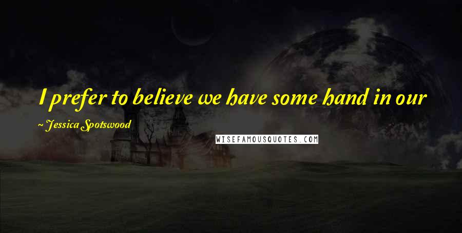 Jessica Spotswood Quotes: I prefer to believe we have some hand in our fates, that our choices matter as much as our stars.