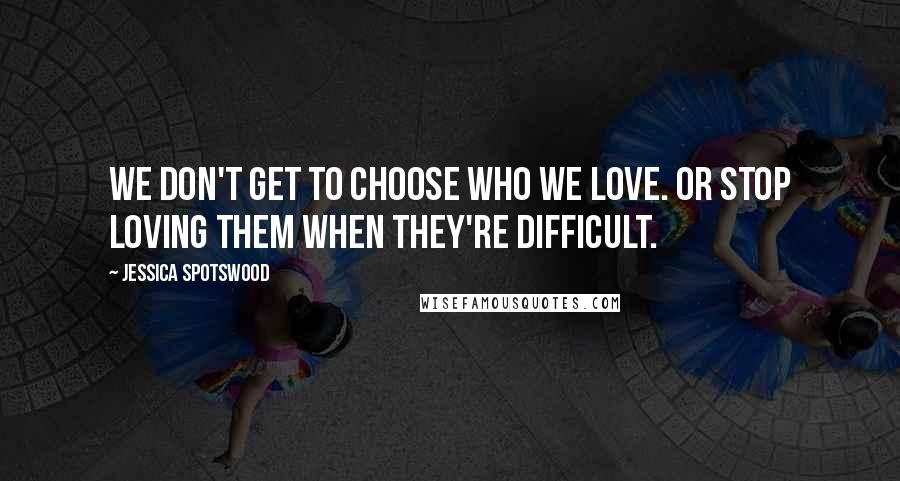 Jessica Spotswood Quotes: We don't get to choose who we love. Or stop loving them when they're difficult.