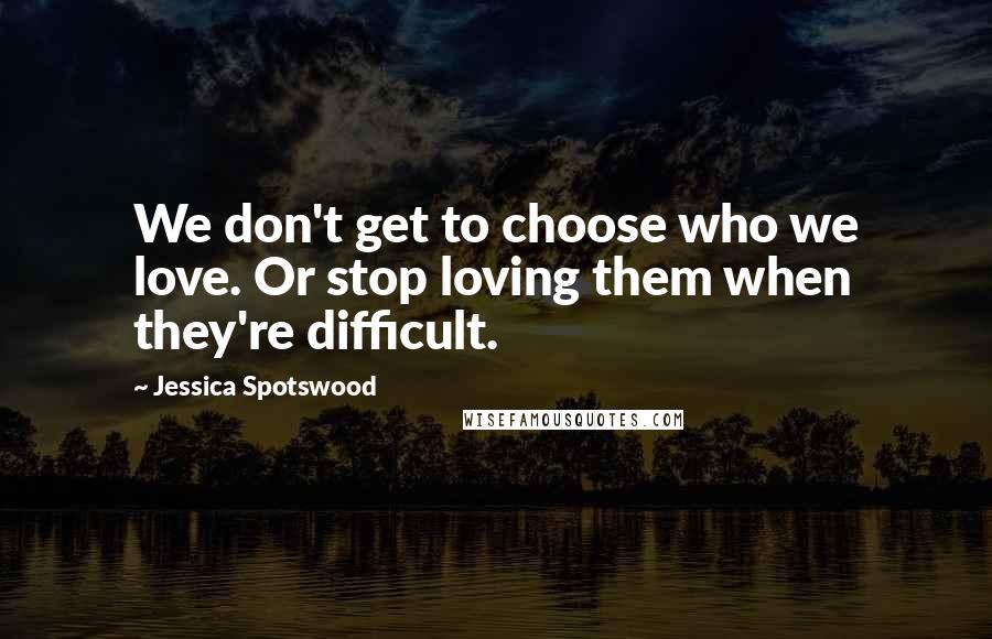 Jessica Spotswood Quotes: We don't get to choose who we love. Or stop loving them when they're difficult.