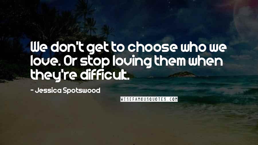 Jessica Spotswood Quotes: We don't get to choose who we love. Or stop loving them when they're difficult.